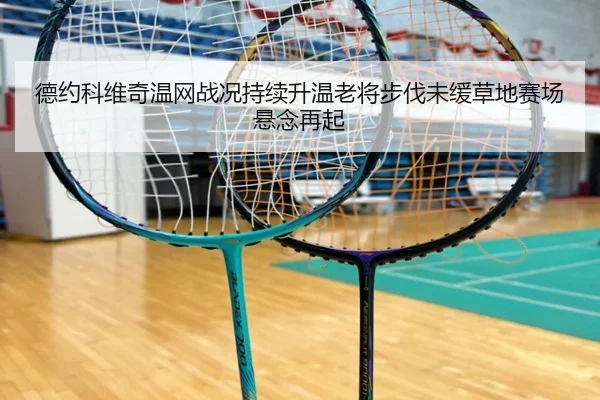 德约科维奇温网战况持续升温老将步伐未缓草地赛场悬念再起